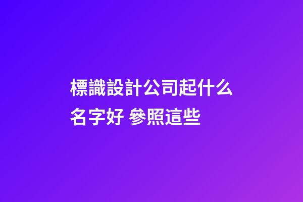 標識設計公司起什么名字好 參照這些-第1張-公司起名-玄機派